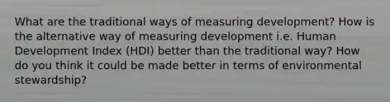 What are the traditional ways of measuring development? How is the alternative way of measuring development i.e. Human Development Index (HDI) better than the traditional way? How do you think it could be made better in terms of environmental stewardship?