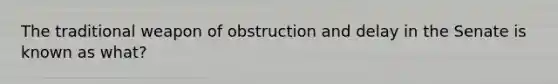 The traditional weapon of obstruction and delay in the Senate is known as what?