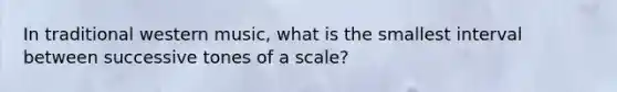 In traditional western music, what is the smallest interval between successive tones of a scale?