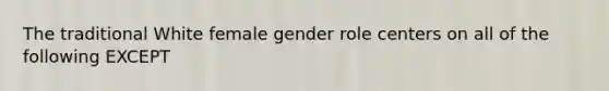 The traditional White female gender role centers on all of the following EXCEPT