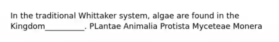 In the traditional Whittaker system, algae are found in the Kingdom__________. PLantae Animalia Protista Myceteae Monera