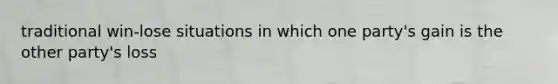 traditional win-lose situations in which one party's gain is the other party's loss