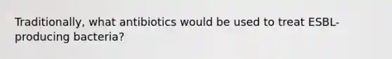 Traditionally, what antibiotics would be used to treat ESBL-producing bacteria?