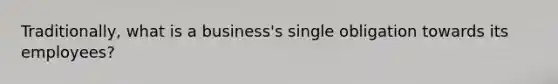 Traditionally, what is a business's single obligation towards its employees?