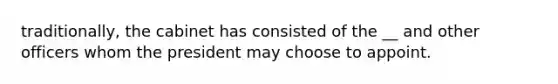 traditionally, the cabinet has consisted of the __ and other officers whom the president may choose to appoint.