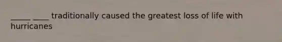 _____ ____ traditionally caused the greatest loss of life with hurricanes