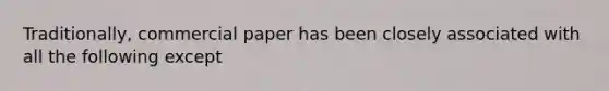 Traditionally, commercial paper has been closely associated with all the following except