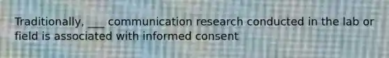 Traditionally, ___ communication research conducted in the lab or field is associated with informed consent