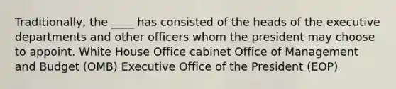 Traditionally, the ____ has consisted of the heads of the executive departments and other officers whom the president may choose to appoint. White House Office cabinet Office of Management and Budget (OMB) Executive Office of the President (EOP)