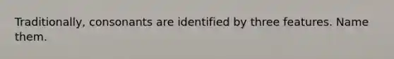 Traditionally, consonants are identified by three features. Name them.