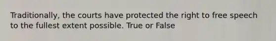 Traditionally, the courts have protected the right to free speech to the fullest extent possible. True or False