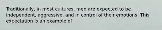 Traditionally, in most cultures, men are expected to be independent, aggressive, and in control of their emotions. This expectation is an example of