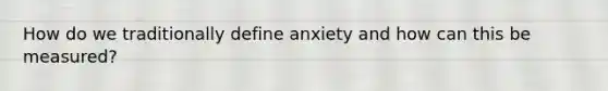 How do we traditionally define anxiety and how can this be measured?