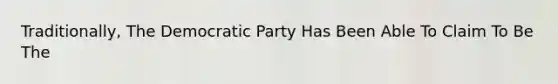 Traditionally, The Democratic Party Has Been Able To Claim To Be The