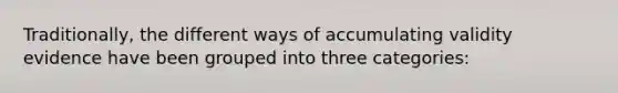 Traditionally, the different ways of accumulating validity evidence have been grouped into three categories: