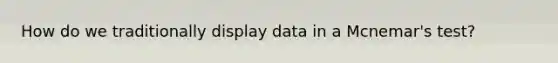 How do we traditionally display data in a Mcnemar's test?