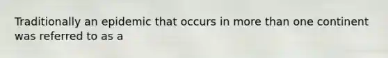 Traditionally an epidemic that occurs in more than one continent was referred to as a