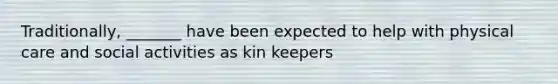 Traditionally, _______ have been expected to help with physical care and social activities as kin keepers