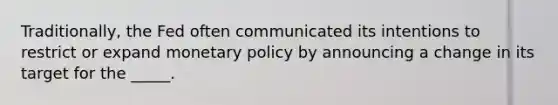 Traditionally, the Fed often communicated its intentions to restrict or expand monetary policy by announcing a change in its target for the _____.