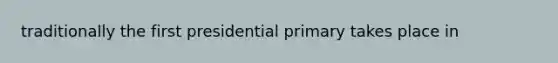 traditionally the first presidential primary takes place in