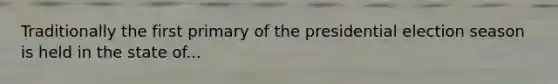 Traditionally the first primary of the presidential election season is held in the state of...