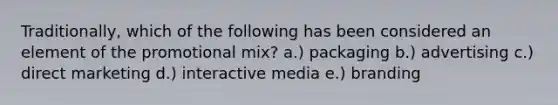 Traditionally, which of the following has been considered an element of the promotional mix? a.) packaging b.) advertising c.) direct marketing d.) interactive media e.) branding