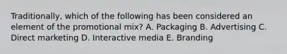 Traditionally, which of the following has been considered an element of the promotional mix? A. Packaging B. Advertising C. Direct marketing D. Interactive media E. Branding