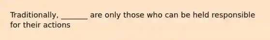 Traditionally, _______ are only those who can be held responsible for their actions