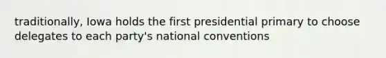 traditionally, Iowa holds the first presidential primary to choose delegates to each party's national conventions