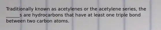 Traditionally known as acetylenes or the acetylene series, the ______s are hydrocarbons that have at least one triple bond between two carbon atoms.