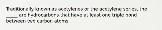 Traditionally known as acetylenes or the acetylene series, the _____ are hydrocarbons that have at least one triple bond between two carbon atoms.