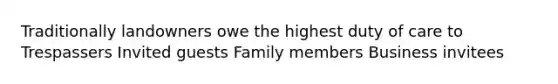 Traditionally landowners owe the highest duty of care to Trespassers Invited guests Family members Business invitees