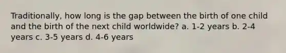 Traditionally, how long is the gap between the birth of one child and the birth of the next child worldwide? a. 1-2 years b. 2-4 years c. 3-5 years d. 4-6 years