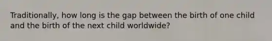 Traditionally, how long is the gap between the birth of one child and the birth of the next child worldwide?