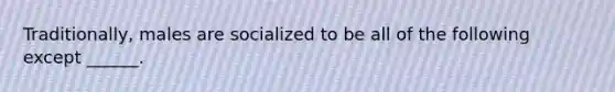 Traditionally, males are socialized to be all of the following except ______.