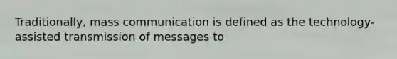 Traditionally, mass communication is defined as the technology-assisted transmission of messages to