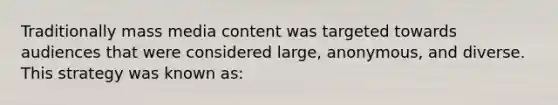 Traditionally mass media content was targeted towards audiences that were considered large, anonymous, and diverse. This strategy was known as: