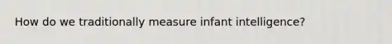 How do we traditionally measure infant intelligence?