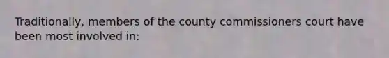 Traditionally, members of the county commissioners court have been most involved in: