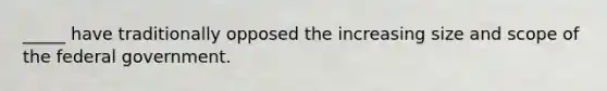 _____ have traditionally opposed the increasing size and scope of the federal government.