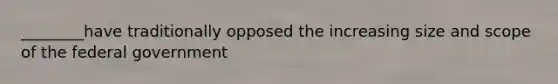 ________have traditionally opposed the increasing size and scope of the federal government