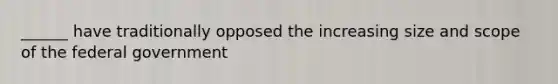 ______ have traditionally opposed the increasing size and scope of the federal government