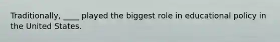 Traditionally, ____ played the biggest role in educational policy in the United States.