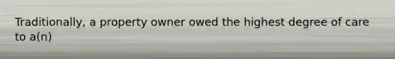 Traditionally, a property owner owed the highest degree of care to a(n)