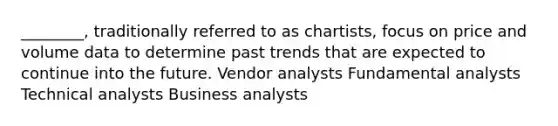 ________, traditionally referred to as chartists, focus on price and volume data to determine past trends that are expected to continue into the future. Vendor analysts Fundamental analysts Technical analysts Business analysts