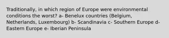 Traditionally, in which region of Europe were environmental conditions the worst? a- Benelux countries (Belgium, Netherlands, Luxembourg) b- Scandinavia c- Southern Europe d- Eastern Europe e- Iberian Peninsula