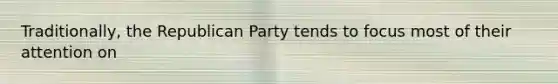 Traditionally, the <a href='https://www.questionai.com/knowledge/kfaWSjD2tO-republican-party' class='anchor-knowledge'>republican party</a> tends to focus most of their attention on