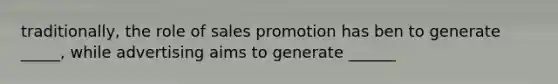 traditionally, the role of sales promotion has ben to generate _____, while advertising aims to generate ______