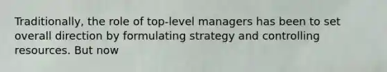 Traditionally, the role of top-level managers has been to set overall direction by formulating strategy and controlling resources. But now