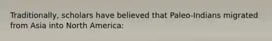 Traditionally, scholars have believed that Paleo-Indians migrated from Asia into North America: